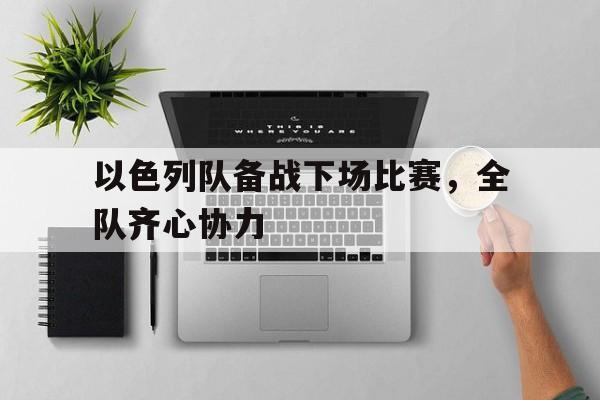 开云体育下载-以色列队备战下场比赛，全队齐心协力的简单介绍