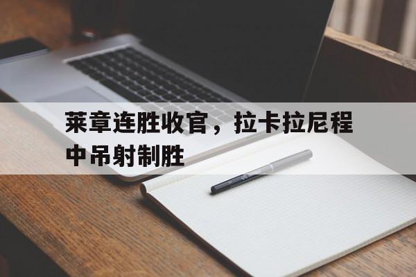 开云体育在线-莱章连胜收官，拉卡拉尼程中吊射制胜的简单介绍