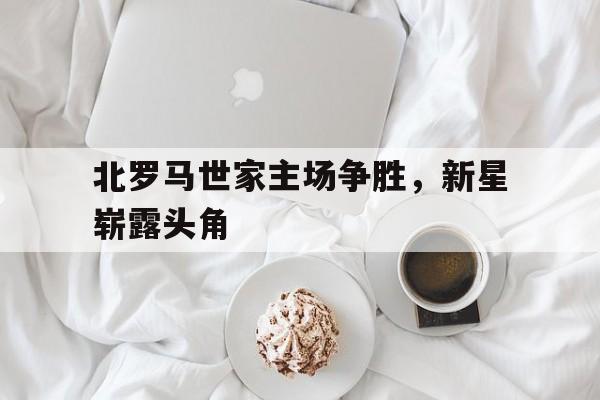 开云体育下载-关于北罗马世家主场争胜，新星崭露头角的信息