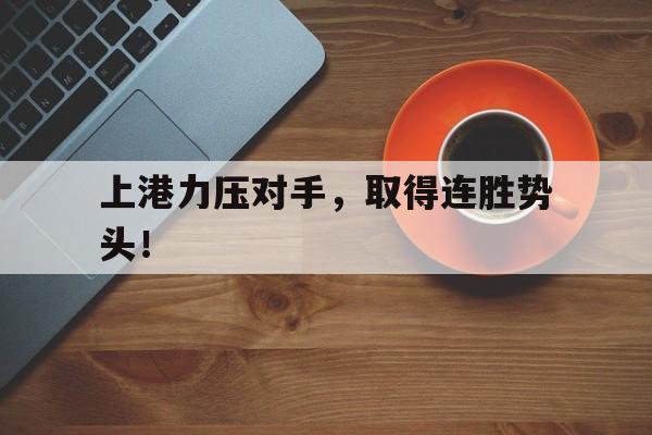 开云体育官方网站-包含上港力压对手，取得连胜势头！的词条