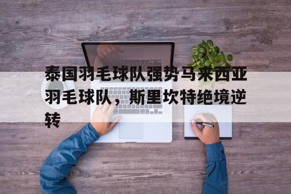 开云体育-包含泰国羽毛球队强势马来西亚羽毛球队，斯里坎特绝境逆转的词条